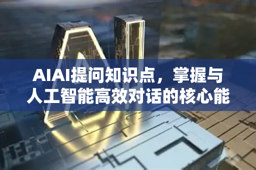 AIAI提问知识点，掌握与人工智能高效对话的核心能力
