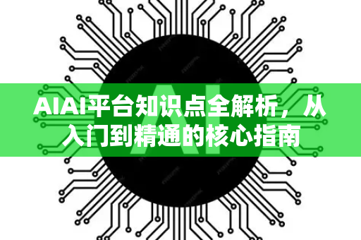 AIAI平台知识点全解析，从入门到精通的核心指南