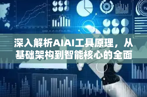 深入解析AIAI工具原理，从基础架构到智能核心的全面透视