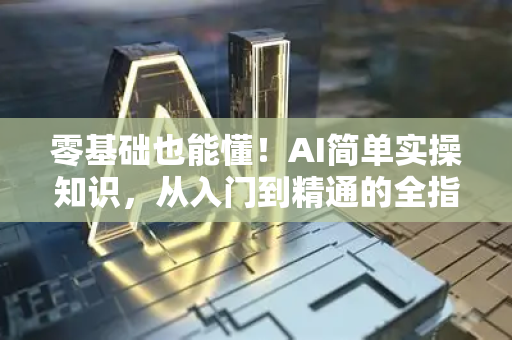 零基础也能懂！AI简单实操知识，从入门到精通的全指南