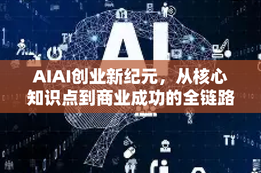 AIAI创业新纪元，从核心知识点到商业成功的全链路指南