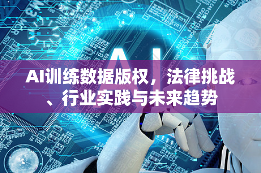 AI训练数据版权，法律挑战、行业实践与未来趋势