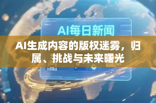 AI生成内容的版权迷雾，归属、挑战与未来曙光