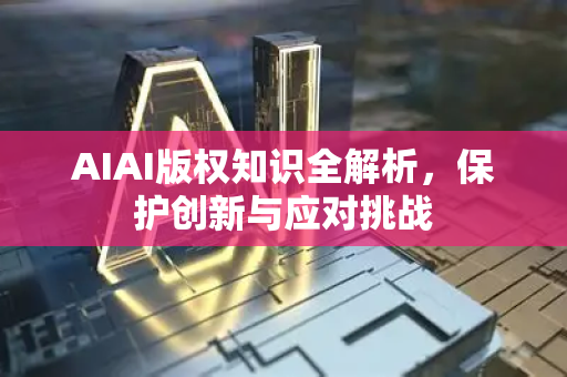 AIAI版权知识全解析，保护创新与应对挑战-第1张图片-星博讯网络科技知识-SEO优化技巧|AI知识科普|互联网行业干货大全