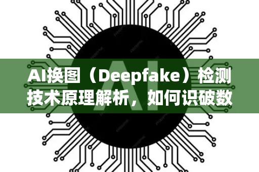 AI换图（Deepfake）检测技术原理解析，如何识破数字世界的伪装者