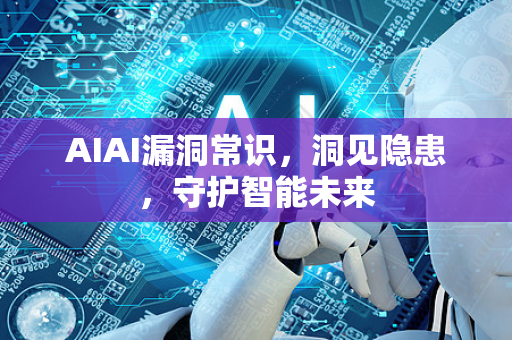 AIAI漏洞常识，洞见隐患，守护智能未来
