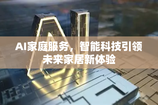 AI家庭服务，智能科技引领未来家居新体验-第1张图片-星博讯网络科技知识-SEO优化技巧|AI知识科普|互联网行业干货大全