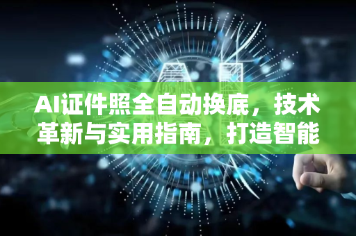AI证件照全自动换底，技术革新与实用指南，打造智能影像新时代
