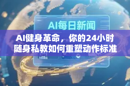 AI健身革命，你的24小时随身私教如何重塑动作标准教学