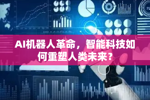 AI机器人革命,智能科技如何重塑人类未来?-第1张图片-星博讯网络科技知识-SEO优化技巧|AI知识科普|互联网行业干货大全 AI机器人革命,智能科技如何重塑人类未来?-第1张图片-星博讯网络科技知识-SEO优化技巧|AI知识科普|互联网行业干货大全