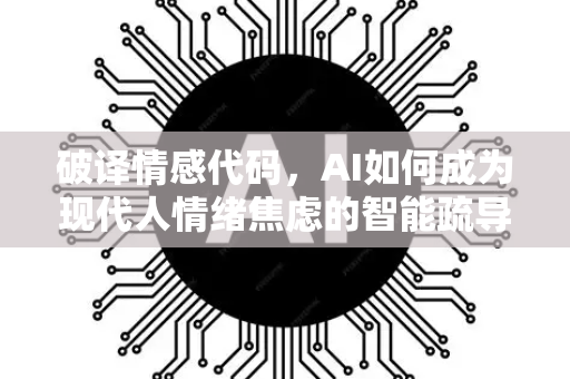 破译情感代码，AI如何成为现代人情绪焦虑的智能疏导专家