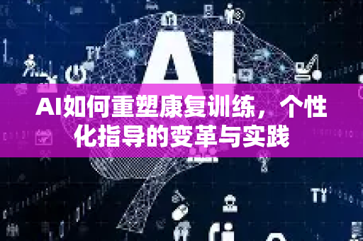 AI如何重塑康复训练，个性化指导的变革与实践