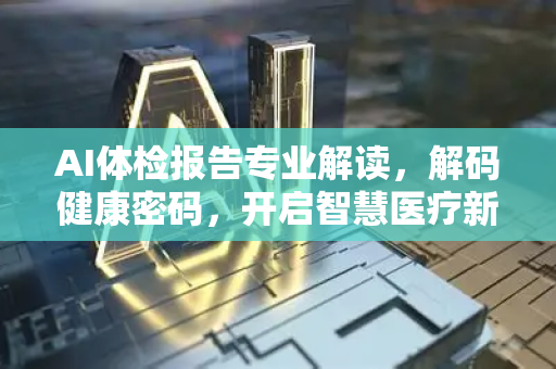 AI体检报告专业解读，解码健康密码，开启智慧医疗新时代