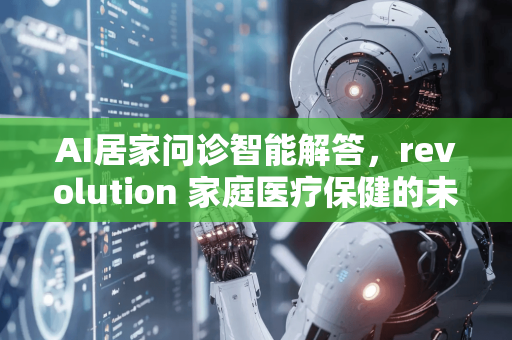 AI居家问诊智能解答，revolution 家庭医疗保健的未来
