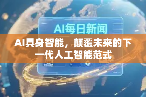 AI具身智能，颠覆未来的下一代人工智能范式-第1张图片-星博讯网络科技知识-SEO优化技巧|AI知识科普|互联网行业干货大全