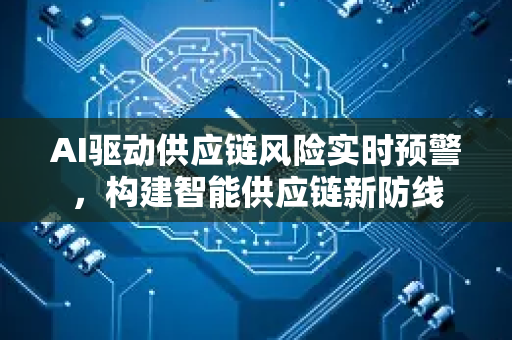 AI驱动供应链风险实时预警，构建智能供应链新防线