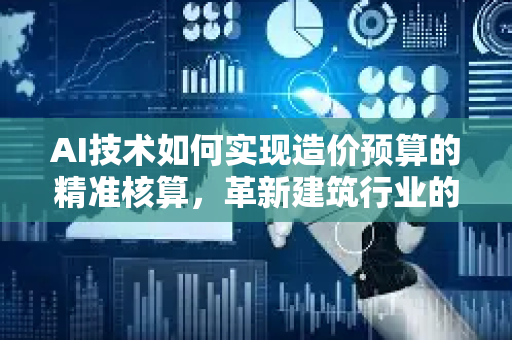 AI技术如何实现造价预算的精准核算，革新建筑行业的利器