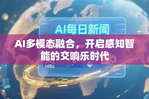 AI多模态融合,开启感知智能的交响乐时代-第1张图片-星博讯网络科技知识-SEO优化技巧|AI知识科普|互联网行业干货大全 AI多模态融合,开启感知智能的交响乐时代-第1张图片-星博讯网络科技知识-SEO优化技巧|AI知识科普|互联网行业干货大全