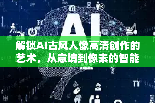 解锁AI古风人像高清创作的艺术，从意境到像素的智能革新-第1张图片-星博讯网络科技知识-SEO优化技巧|AI知识科普|互联网行业干货大全