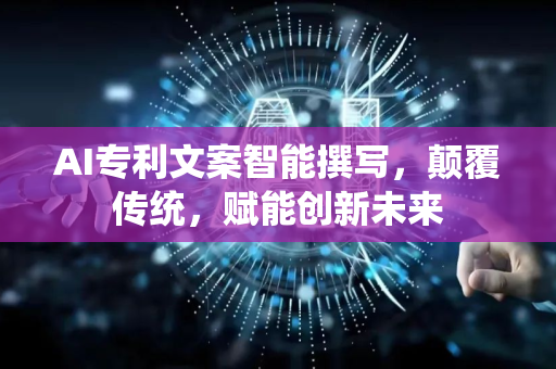AI专利文案智能撰写，颠覆传统，赋能创新未来-第1张图片-星博讯网络科技知识-SEO优化技巧|AI知识科普|互联网行业干货大全