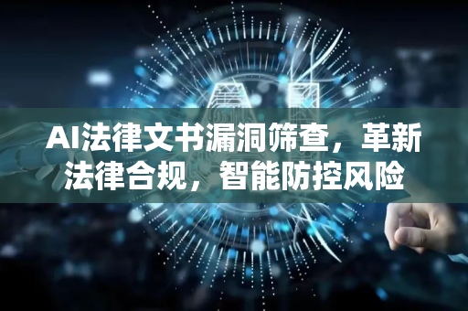 AI法律文书漏洞筛查，革新法律合规，智能防控风险-第1张图片-星博讯网络科技知识-SEO优化技巧|AI知识科普|互联网行业干货大全