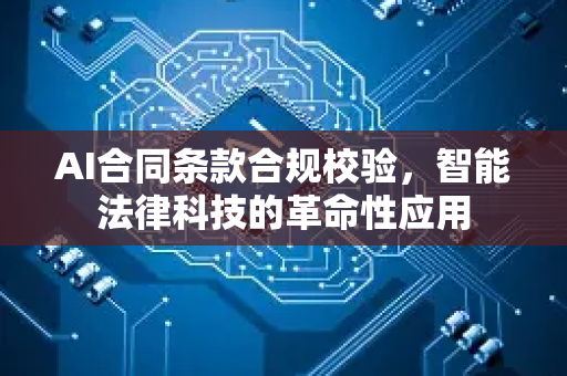 AI合同条款合规校验，智能法律科技的革命性应用-第1张图片-星博讯网络科技知识-SEO优化技巧|AI知识科普|互联网行业干货大全