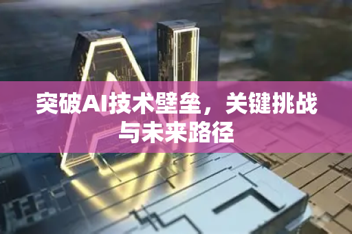突破AI技术壁垒，关键挑战与未来路径-第1张图片-星博讯网络科技知识-SEO优化技巧|AI知识科普|互联网行业干货大全