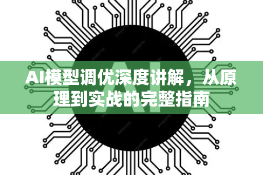 AI模型调优深度讲解,从原理到实战的完整指南-第1张图片-星博讯网络科技知识-SEO优化技巧|AI知识科普|互联网行业干货大全 AI模型调优深度讲解,从原理到实战的完整指南-第1张图片-星博讯网络科技知识-SEO优化技巧|AI知识科普|互联网行业干货大全