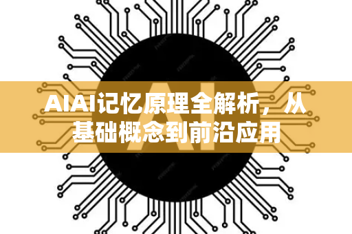 AIAI记忆原理全解析，从基础概念到前沿应用