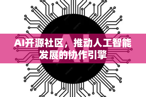 AI开源社区，推动人工智能发展的协作引擎-第1张图片-星博讯网络科技知识-SEO优化技巧|AI知识科普|互联网行业干货大全