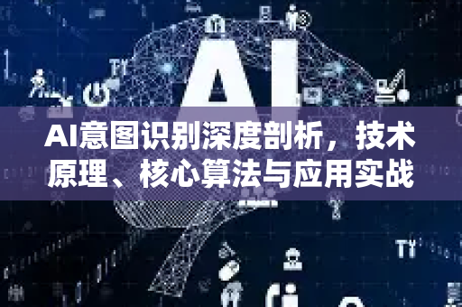 AI意图识别深度剖析，技术原理、核心算法与应用实战全解析-第1张图片-星博讯网络科技知识-SEO优化技巧|AI知识科普|互联网行业干货大全