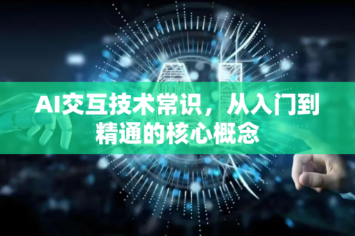 AI交互技术常识，从入门到精通的核心概念