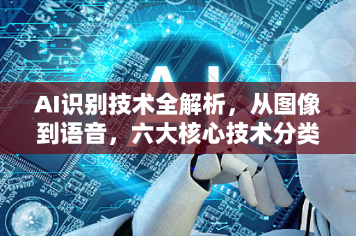 AI识别技术全解析，从图像到语音，六大核心技术分类与应用前景