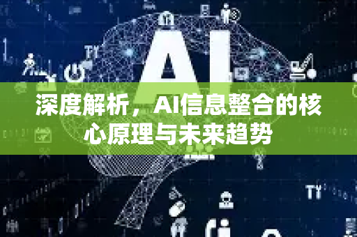 深度解析，AI信息整合的核心原理与未来趋势