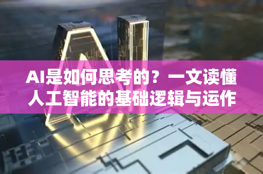 AI是如何思考的？一文读懂人工智能的基础逻辑与运作原理