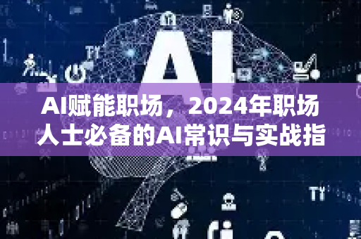 AI赋能职场，2024年职场人士必备的AI常识与实战指南