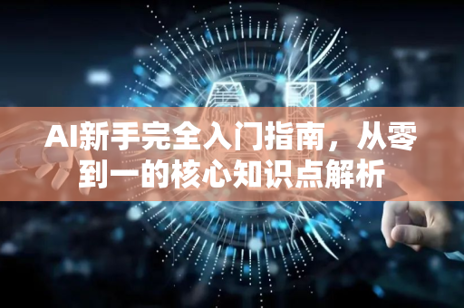 AI新手完全入门指南，从零到一的核心知识点解析
