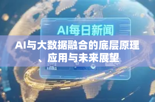 AI与大数据融合的底层原理、应用与未来展望