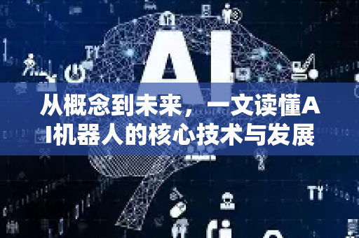从概念到未来，一文读懂AI机器人的核心技术与发展趋势