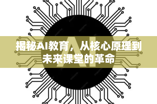 揭秘AI教育，从核心原理到未来课堂的革命