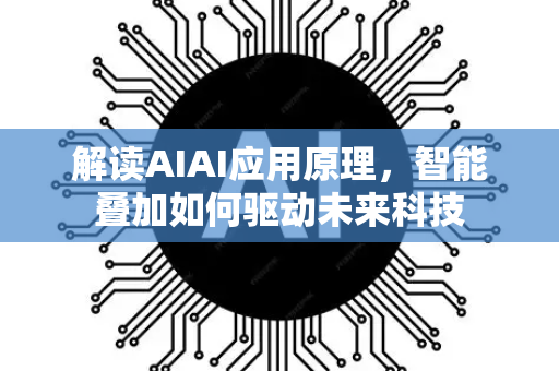 解读AIAI应用原理，智能叠加如何驱动未来科技