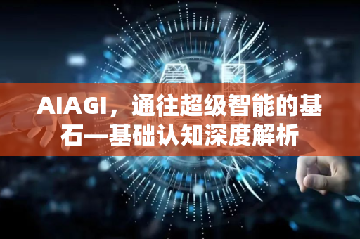 AIAGI，通往超级智能的基石—基础认知深度解析