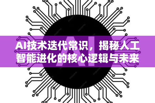 AI技术迭代常识，揭秘人工智能进化的核心逻辑与未来趋势