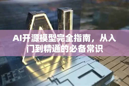 AI开源模型完全指南，从入门到精通的必备常识