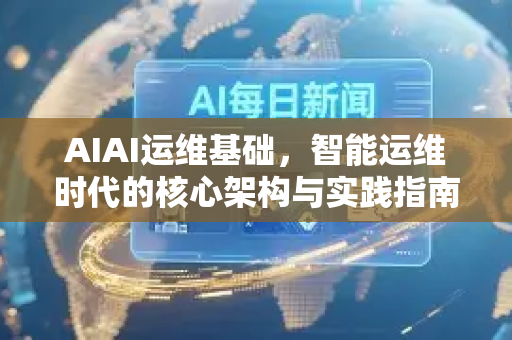 AIAI运维基础，智能运维时代的核心架构与实践指南