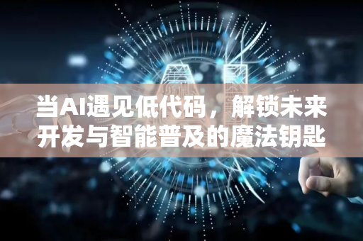 当AI遇见低代码,解锁未来开发与智能普及的魔法钥匙-第1张图片-星博讯网络科技知识-SEO优化技巧|AI知识科普|互联网行业干货大全 当AI遇见低代码,解锁未来开发与智能普及的魔法钥匙-第1张图片-星博讯网络科技知识-SEO优化技巧|AI知识科普|互联网行业干货大全