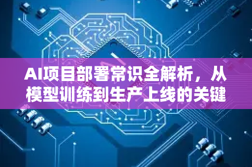 AI项目部署常识全解析，从模型训练到生产上线的关键指南