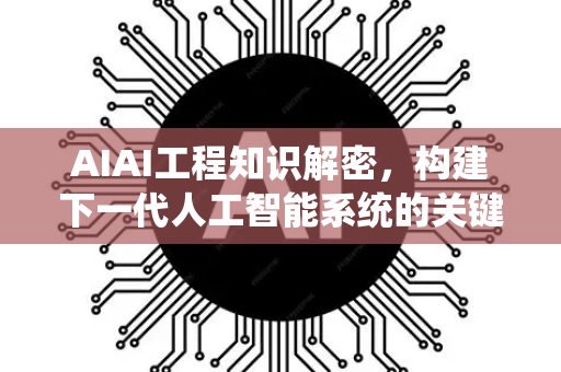 AIAI工程知识解密，构建下一代人工智能系统的关键