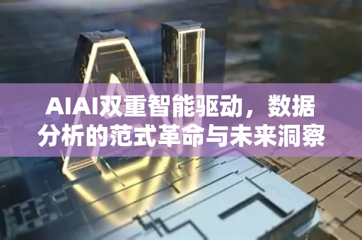 AIAI双重智能驱动，数据分析的范式革命与未来洞察