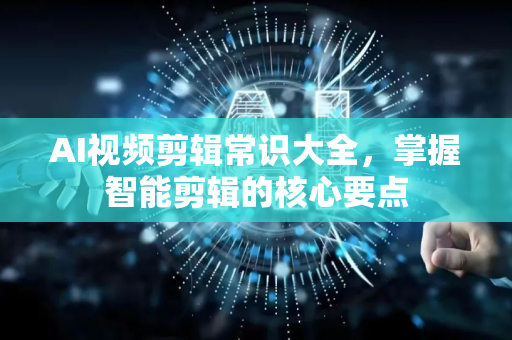 AI视频剪辑常识大全，掌握智能剪辑的核心要点